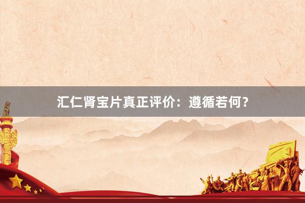 汇仁肾宝片真正评价：遵循若何？