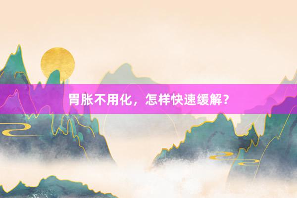 胃胀不用化，怎样快速缓解？